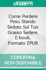 Come Perdere Peso Stando Seduto Sul Tuo Grasso Sedere. E-book. Formato Mobipocket ebook