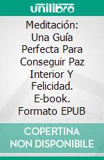 Meditación: Una Guía Perfecta Para Conseguir Paz Interior Y Felicidad. E-book. Formato EPUB ebook