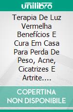 Terapia De Luz Vermelha Benefícios E Cura Em Casa Para Perda De Peso, Acne, Cicatrizes E Artrite. E-book. Formato EPUB ebook