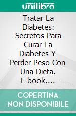 Tratar La Diabetes: Secretos Para Curar La Diabetes Y Perder Peso Con Una Dieta. E-book. Formato Mobipocket ebook