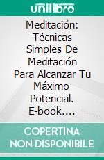 Meditación: Técnicas Simples De Meditación Para Alcanzar Tu Máximo Potencial. E-book. Formato EPUB ebook