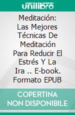 Meditación: Las Mejores Técnicas De Meditación Para Reducir El Estrés Y La Ira .. E-book. Formato EPUB ebook