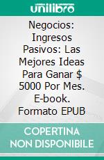 Negocios: Ingresos Pasivos: Las Mejores Ideas Para Ganar $ 5000 Por Mes. E-book. Formato EPUB ebook di Roger Sanders