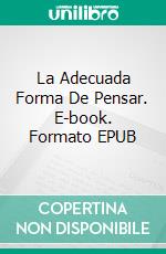 La Adecuada Forma De Pensar. E-book. Formato EPUB ebook di Azuka Chinonso Igwegbe