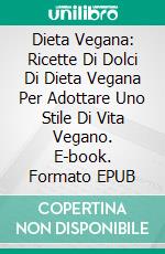 Dieta Vegana: Ricette Di Dolci Di Dieta Vegana Per Adottare Uno Stile Di Vita Vegano. E-book. Formato Mobipocket