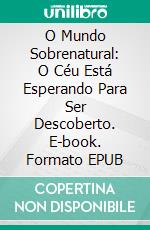 O Mundo Sobrenatural: O Céu Está Esperando Para Ser Descoberto. E-book. Formato EPUB ebook di Bill Vincent