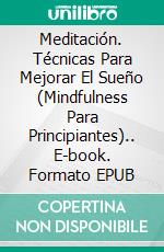 Meditación. Técnicas Para Mejorar El Sueño (Mindfulness Para Principiantes).. E-book. Formato Mobipocket