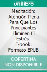 Meditación: Atención Plena Para Que Los Principiantes Eliminen El Estrés. E-book. Formato EPUB ebook