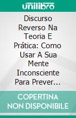 Discurso Reverso Na Teoria E Prática: Como Usar A Sua Mente Inconsciente Para Prever Resultados Futuros. E-book. Formato Mobipocket ebook di Joshua Schmude