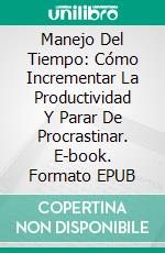 Manejo Del Tiempo: Cómo Incrementar La Productividad Y Parar De Procrastinar. E-book. Formato EPUB