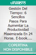 Gestión Del Tiempo: 6 Sencillos Pasos Para Aumentar La Productividad Maximizada En 24 Horas. E-book. Formato EPUB ebook di Gary Michalowicz