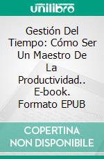 Gestión Del Tiempo: Cómo Ser Un Maestro De La Productividad.. E-book. Formato EPUB ebook