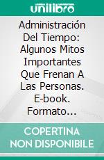 Administración Del Tiempo: Algunos Mitos Importantes Que Frenan A Las Personas. E-book. Formato Mobipocket ebook di Francesco Hornbaker