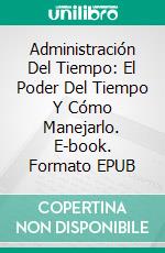 Administración Del Tiempo: El Poder Del Tiempo Y Cómo Manejarlo. E-book. Formato EPUB ebook