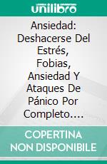 Ansiedad: Deshacerse Del Estrés, Fobias, Ansiedad Y Ataques De Pánico Por Completo. E-book. Formato Mobipocket ebook