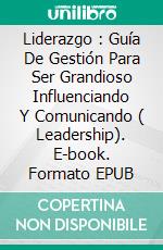 Liderazgo : Guía De Gestión Para Ser Grandioso Influenciando Y Comunicando ( Leadership). E-book. Formato EPUB ebook