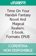 Time On Your HandsA Fantasy Novel And Magical Realism. E-book. Formato EPUB ebook