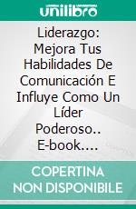 Liderazgo: Mejora Tus Habilidades De Comunicación E Influye Como Un Líder Poderoso.. E-book. Formato EPUB ebook