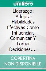 Liderazgo: Adopta Habilidades Efectivas Como Influenciar, Comunicar Y Tomar Decisiones. E-book. Formato EPUB ebook di Matt Higgins