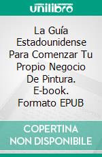 La Guía Estadounidense Para Comenzar Tu Propio Negocio De Pintura. E-book. Formato EPUB ebook di Mark J. Allen