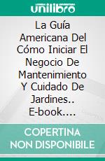 La Guía Americana Del Cómo Iniciar El Negocio De Mantenimiento Y Cuidado De Jardines.. E-book. Formato EPUB ebook di Mark J. Allen