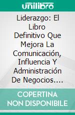 Liderazgo: El Libro Definitivo Que Mejora La Comunicación, Influencia Y Administración De Negocios. E-book. Formato EPUB ebook