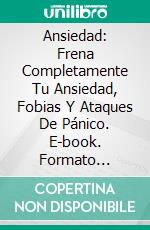 Ansiedad: Frena Completamente Tu Ansiedad, Fobias Y Ataques De Pánico. E-book. Formato EPUB ebook