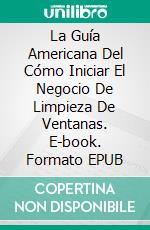 La Guía Americana Del Cómo Iniciar El Negocio De Limpieza De Ventanas. E-book. Formato Mobipocket ebook di Mark J. Allen