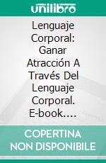 Lenguaje Corporal: Ganar Atracción A Través Del Lenguaje Corporal. E-book. Formato Mobipocket ebook