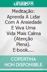 Meditação: Aprenda A Lidar Com A Ansiedade E Viva Uma Vida Mais Calma (Atenção Plena). E-book. Formato EPUB ebook