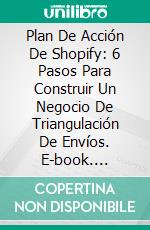 Plan De Acción De Shopify: 6 Pasos Para Construir Un Negocio De Triangulación De Envíos. E-book. Formato Mobipocket ebook di alessandro