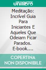Meditação: Incrível Guia Para Iniciantes E Aqueles Que Odeiam Ficar Parados. E-book. Formato EPUB ebook
