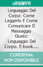 Linguaggio Del Corpo: Come Leggerlo E Come Comunicare Il Messaggio Giusto: Linguaggio Del Corpo. E-book. Formato EPUB ebook