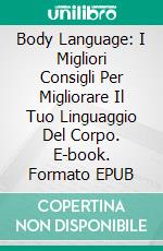 Body Language: I Migliori Consigli Per Migliorare Il Tuo Linguaggio Del Corpo. E-book. Formato EPUB ebook