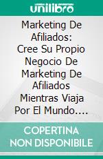 Marketing De Afiliados: Cree Su Propio Negocio De Marketing De Afiliados Mientras Viaja Por El Mundo. E-book. Formato EPUB ebook