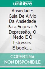 Ansiedade: Guia De Alívio Da Ansiedade Para Superar A Depressão, O Medo E O Estresse. E-book. Formato EPUB ebook