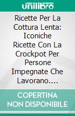 Ricette Per La Cottura Lenta: Iconiche Ricette Con La Crockpot Per Persone Impegnate Che Lavorano. E-book. Formato EPUB ebook