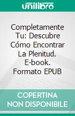 Completamente Tu: Descubre Cómo Encontrar La Plenitud. E-book. Formato EPUB ebook