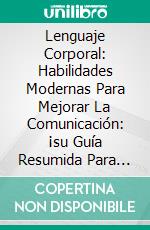 Lenguaje Corporal: Habilidades Modernas Para Mejorar La Comunicación: ¡su Guía Resumida Para Leer Exitosamente A Las Personas!. E-book. Formato EPUB