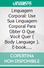 Linguagem Corporal: Use Sua Linguagem Corporal Para Obter O Que Você Quer ( Body Language ). E-book. Formato Mobipocket ebook di Mike Cagneey