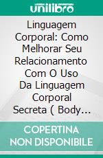 Linguagem Corporal: Como Melhorar Seu Relacionamento Com O Uso Da Linguagem Corporal Secreta ( Body Language ). E-book. Formato EPUB ebook di Christopher Cuddy