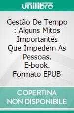 Gestão De Tempo : Alguns Mitos Importantes Que Impedem As Pessoas. E-book. Formato EPUB ebook di Francesco Hornbaker