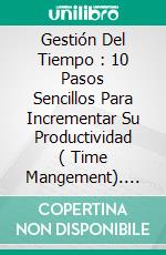 Gestión Del Tiempo : 10 Pasos Sencillos Para Incrementar Su Productividad ( Time Mangement). E-book. Formato EPUB ebook