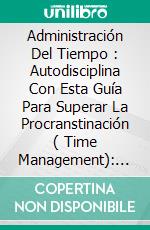 Administración Del Tiempo : Autodisciplina Con Esta Guía Para Superar La Procranstinación ( Time Management): Obtén Más Por Tus Esfuerzos Ahora Mismo. E-book. Formato EPUB ebook di Jim Evans