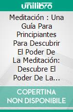 Meditación : Una Guía Para Principiantes Para Descubrir El Poder De La Meditación: Descubre El Poder De La Meditación. E-book. Formato EPUB ebook