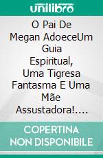 O Pai De Megan AdoeceUm Guia Espiritual, Uma Tigresa Fantasma E Uma Mãe Assustadora!. E-book. Formato Mobipocket ebook di Owen Jones