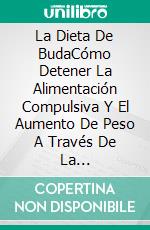 La Dieta De BudaCómo Detener La Alimentación Compulsiva Y El Aumento De Peso A Través De La Alimentación Consciente. E-book. Formato EPUB ebook