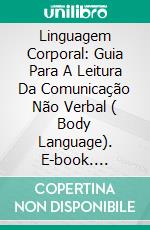 Linguagem Corporal: Guia Para A Leitura Da Comunicação Não Verbal ( Body Language). E-book. Formato EPUB ebook