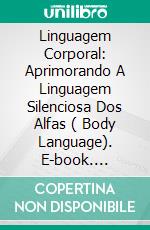 Linguagem Corporal: Aprimorando A Linguagem Silenciosa Dos Alfas ( Body Language). E-book. Formato Mobipocket ebook di Tonya Seluk