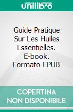 Guide Pratique Sur Les Huiles Essentielles. E-book. Formato EPUB ebook